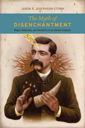 The Myth of Disenchantment: Magic, Modernity, and the Birth of the Human Sciences de Jason Ananda Josephson Storm