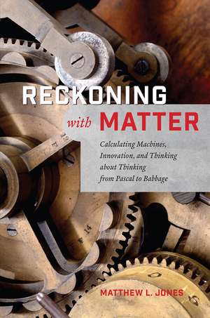 Reckoning with Matter: Calculating Machines, Innovation, and Thinking about Thinking from Pascal to Babbage de Matthew L. Jones