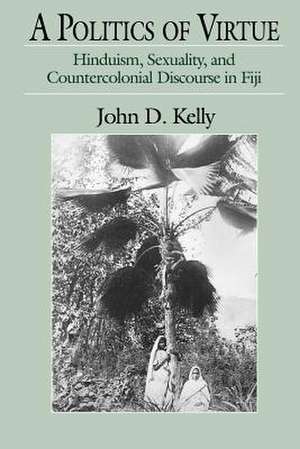 A Politics of Virtue: Hinduism, Sexuality, and Countercolonial Discourse in Fiji de John D. Kelly