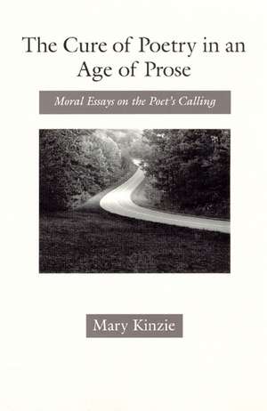 The Cure of Poetry in an Age of Prose: Moral Essays on the Poet's Calling de Mary Kinzie