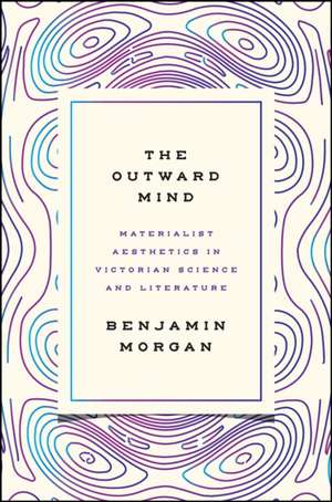 The Outward Mind: Materialist Aesthetics in Victorian Science and Literature de Benjamin Morgan