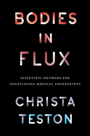 Bodies in Flux: Scientific Methods for Negotiating Medical Uncertainty de Christa Teston