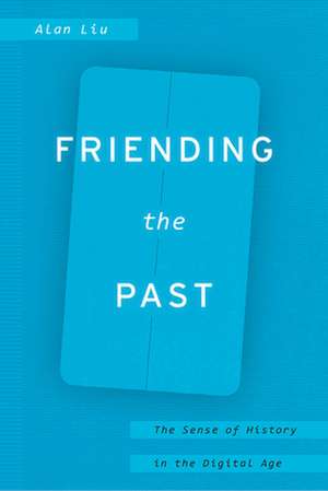 Friending the Past: The Sense of History in the Digital Age de Alan Liu