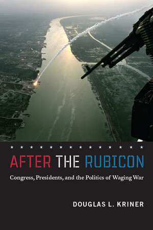 After the Rubicon: Congress, Presidents, and the Politics of Waging War de Douglas L. Kriner