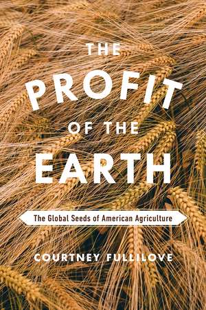 The Profit of the Earth: The Global Seeds of American Agriculture de Courtney Fullilove