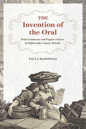 The Invention of the Oral: Print Commerce and Fugitive Voices in Eighteenth-Century Britain de Paula McDowell