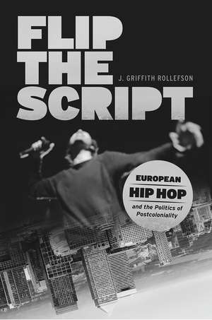 Flip the Script – European Hip Hop and the Politics of Postcoloniality de J. Griffith Rollefson