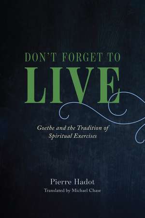 Don't Forget to Live: Goethe and the Tradition of Spiritual Exercises de Pierre Hadot