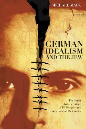 German Idealism and the Jew: The Inner Anti-Semitism of Philosophy and German Jewish Responses de Michael Mack