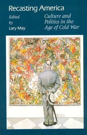 Recasting America: Culture and Politics in the Age of Cold War de Lary May