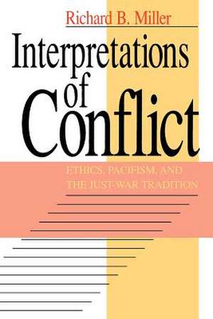 Interpretations of Conflict: Ethics, Pacifism, and the Just-War Tradition de Richard B. Miller