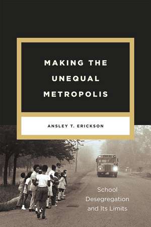 Making the Unequal Metropolis: School Desegregation and Its Limits de Ansley T. Erickson