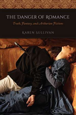 The Danger of Romance: Truth, Fantasy, and Arthurian Fictions de Professor Karen Sullivan