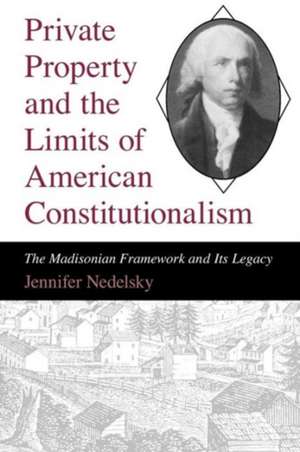 Private Property and the Limits of American Constitutionalism: The Madisonian Framework and Its Legacy de Jennifer Nedelsky