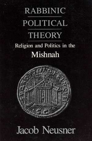 Rabbinic Political Theory: Religion and Politics in the Mishnah de Jacob Neusner