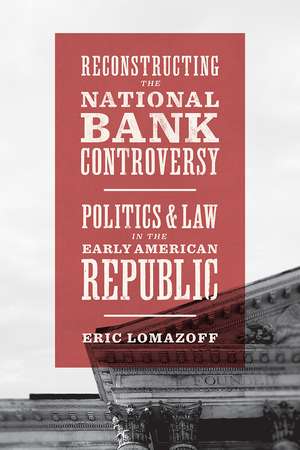 Reconstructing the National Bank Controversy: Politics and Law in the Early American Republic de Eric Lomazoff