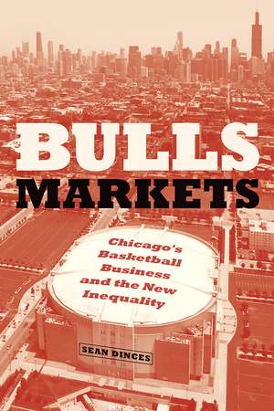 Bulls Markets: Chicago's Basketball Business and the New Inequality de Sean Dinces