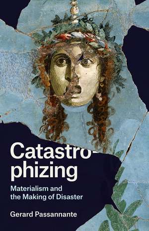 Catastrophizing: Materialism and the Making of Disaster de Gerard Passannante