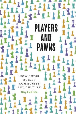 Players and Pawns: How Chess Builds Community and Culture de Gary Alan Fine