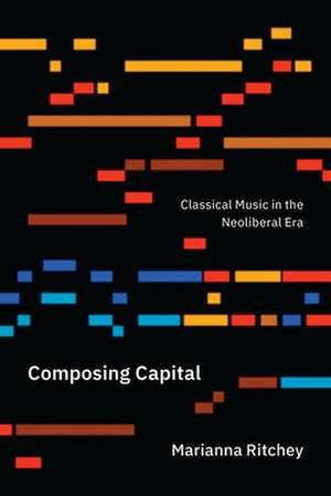 Composing Capital: Classical Music in the Neoliberal Era de Marianna Ritchey