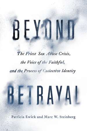 Beyond Betrayal: The Priest Sex Abuse Crisis, the Voice of the Faithful, and the Process of Collective Identity de Patricia Ewick