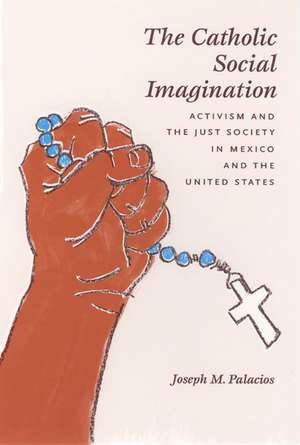 The Catholic Social Imagination: Activism and the Just Society in Mexico and the United States de Joseph M. Palacios