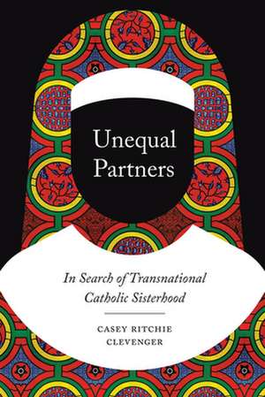 Unequal Partners: In Search of Transnational Catholic Sisterhood de Casey Ritchie Clevenger