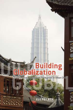 Building Globalization: Transnational Architecture Production in Urban China de Xuefei Ren