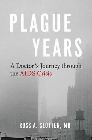 Plague Years: A Doctor’s Journey through the AIDS Crisis de Ross A. Slotten, MD