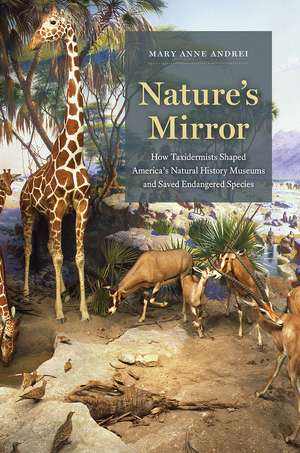 Nature's Mirror: How Taxidermists Shaped America’s Natural History Museums and Saved Endangered Species de Mary Anne Andrei