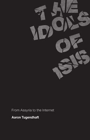 The Idols of ISIS: From Assyria to the Internet de Aaron Tugendhaft