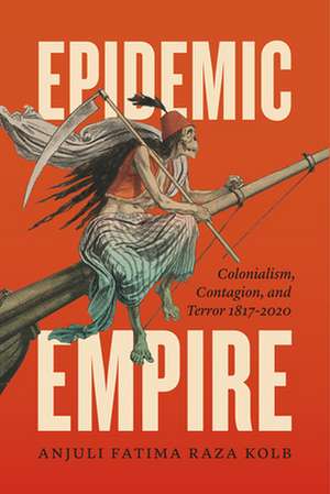 Epidemic Empire: Colonialism, Contagion, and Terror, 1817–2020 de Anjuli Fatima Raza Kolb