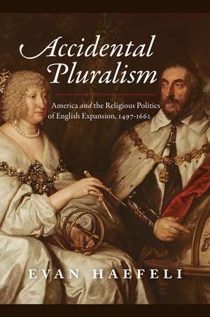 Accidental Pluralism: America and the Religious Politics of English Expansion, 1497-1662 de Evan Haefeli