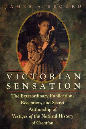 Victorian Sensation: The Extraordinary Publication, Reception, and Secret Authorship of Vestiges of the Natural History of Creation de James A. Secord