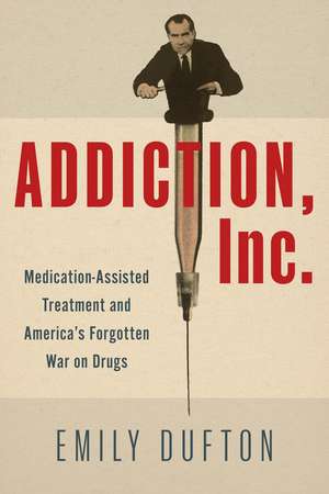 Addiction, Inc.: Medication-Assisted Treatment and America’s Forgotten War on Drugs de Emily Dufton