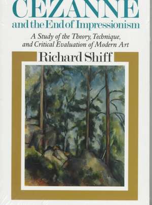 Cezanne and the End of Impressionism: A Study of the Theory, Technique, and Critical Evaluation of Modern Art de Richard Shiff