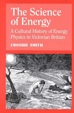 The Science of Energy: A Cultural History of Energy Physics in Victorian Britain de Crosbie Smith