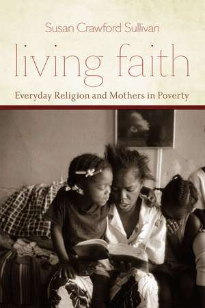 Living Faith: Everyday Religion and Mothers in Poverty de Susan Crawford Sullivan