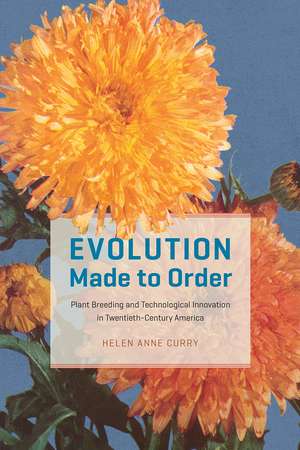 Evolution Made to Order: Plant Breeding and Technological Innovation in Twentieth-Century America de Helen Anne Curry