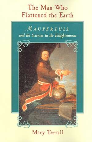 The Man Who Flattened the Earth: Maupertuis and the Sciences in the Enlightenment de Mary Terrall