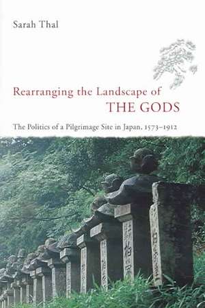 Rearranging the Landscape of the Gods: The Politics of a Pilgrimage Site in Japan, 1573-1912 de Sarah Thal