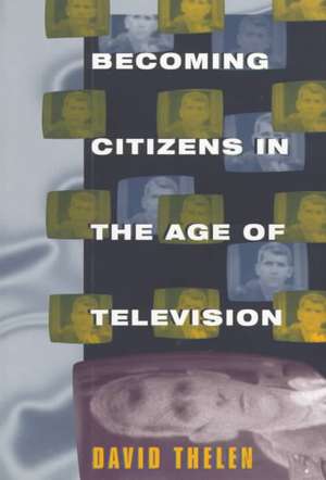 Becoming Citizens in the Age of Television: How Americans Challenged the Media and Seized Political Initiative during the Iran-Contra Debate de David Thelen