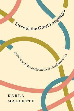 Lives of the Great Languages: Arabic and Latin in the Medieval Mediterranean de Karla Mallette