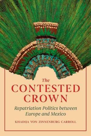 The Contested Crown: Repatriation Politics between Europe and Mexico de Khadija von Zinnenburg Carroll