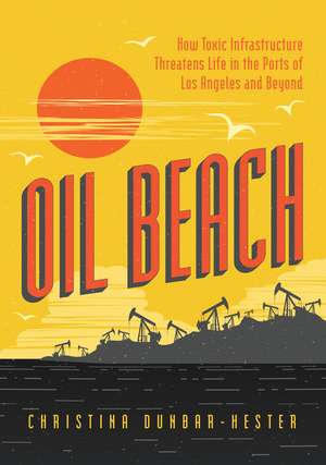 Oil Beach: How Toxic Infrastructure Threatens Life in the Ports of Los Angeles and Beyond de Christina Dunbar-Hester