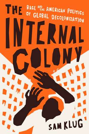 The Internal Colony: Race and the American Politics of Global Decolonization de Sam Klug