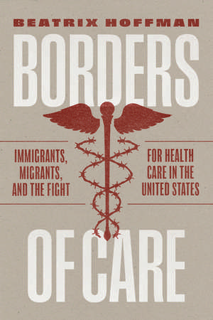 Borders of Care: Immigrants, Migrants, and the Fight for Health Care in the United States de Beatrix Hoffman