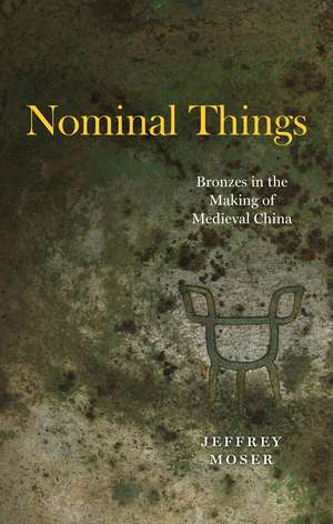 Nominal Things: Bronzes in the Making of Medieval China de Jeffrey Moser