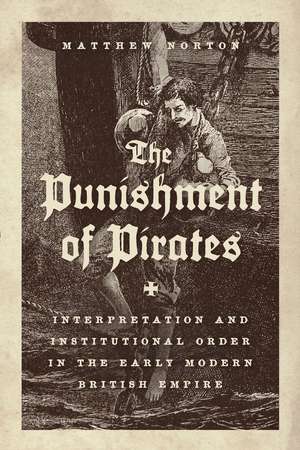 The Punishment of Pirates: Interpretation and Institutional Order in the Early Modern British Empire de Matthew Norton