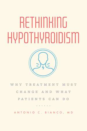 Rethinking Hypothyroidism: Why Treatment Must Change and What Patients Can Do de Dr. Antonio C. Bianco, MD M.D., Ph.D